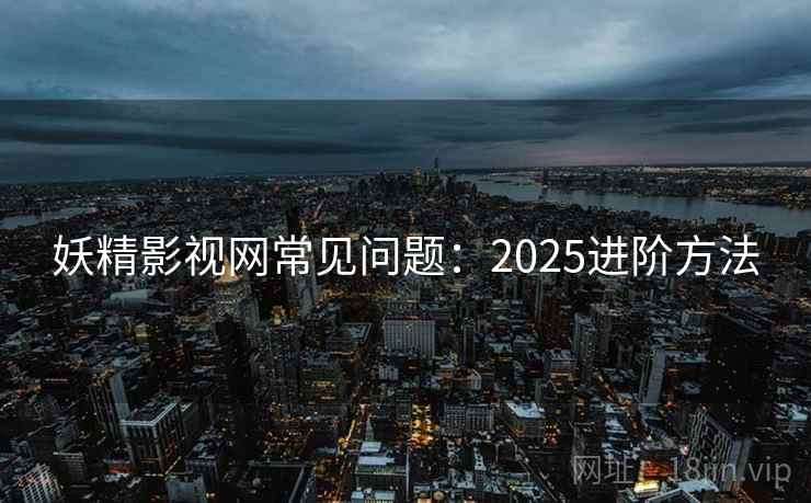 妖精影视网常见问题：2025进阶方法